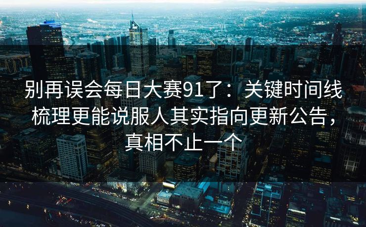别再误会每日大赛91了：关键时间线梳理更能说服人其实指向更新公告，真相不止一个