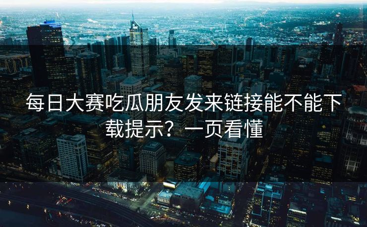 每日大赛吃瓜朋友发来链接能不能下载提示？一页看懂