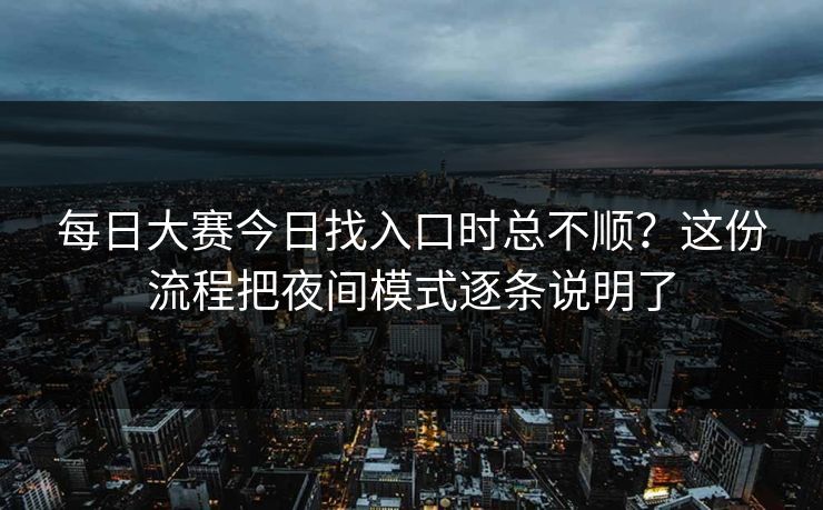 每日大赛今日找入口时总不顺?这份流程把夜间模式逐条说明了 每日大赛今日找入口时总不顺?这份流程把夜间模式逐条说明了