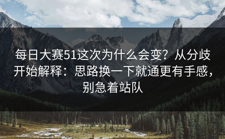 每日大赛51这次为什么会变?从分歧开始解释:思路换一下就通更有手感,别急着站队 每日大赛51这次为什么会变?从分歧开始解释:思路换一下就通更有手感,别急着站队