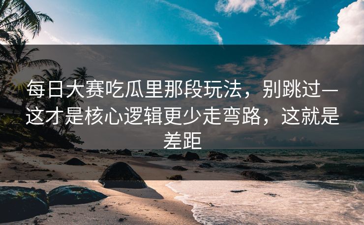 每日大赛吃瓜里那段玩法，别跳过—这才是核心逻辑更少走弯路，这就是差距