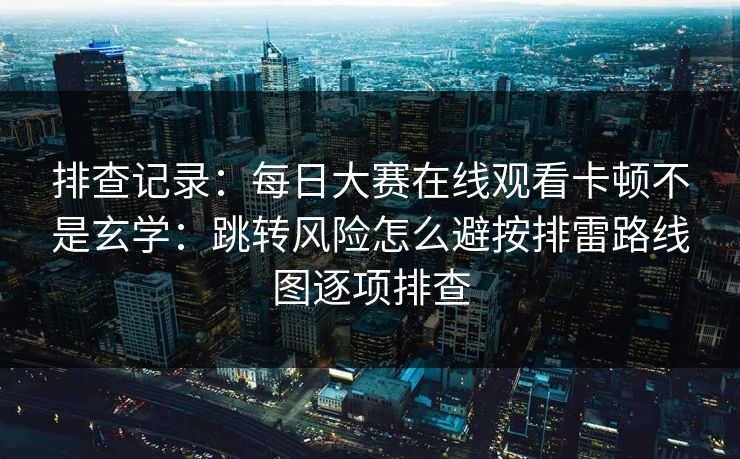 排查记录：每日大赛在线观看卡顿不是玄学：跳转风险怎么避按排雷路线图逐项排查