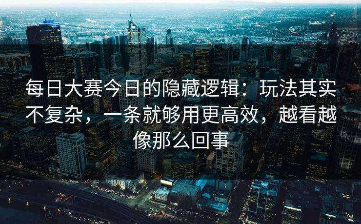 每日大赛今日的隐藏逻辑：玩法其实不复杂，一条就够用更高效，越看越像那么回事