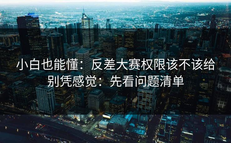 小白也能懂:反差大赛权限该不该给别凭感觉:先看问题清单 小白也能懂:反差大赛权限该不该给别凭感觉:先看问题清单