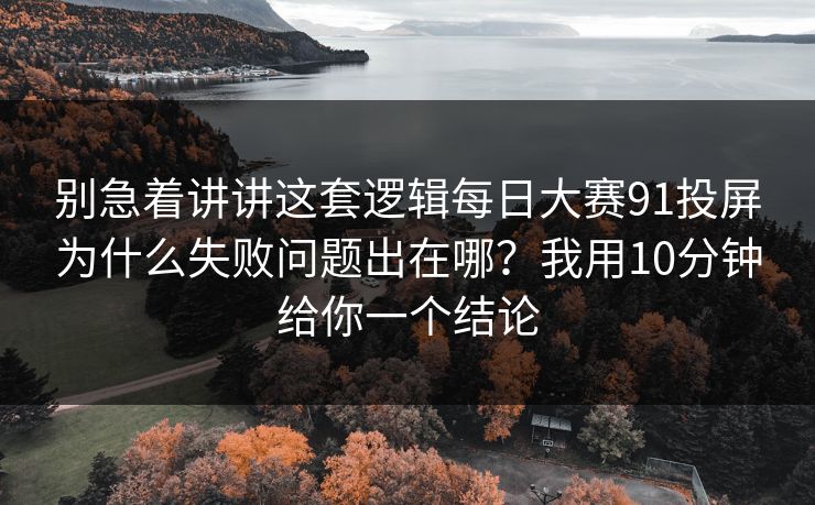 别急着讲讲这套逻辑每日大赛91投屏为什么失败问题出在哪?我用10分钟给你一个结论 别急着讲讲这套逻辑每日大赛91投屏为什么失败问题出在哪?我用10分钟给你一个结论