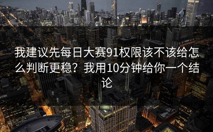 我建议先每日大赛91权限该不该给怎么判断更稳?我用10分钟给你一个结论 我建议先每日大赛91权限该不该给怎么判断更稳?我用10分钟给你一个结论