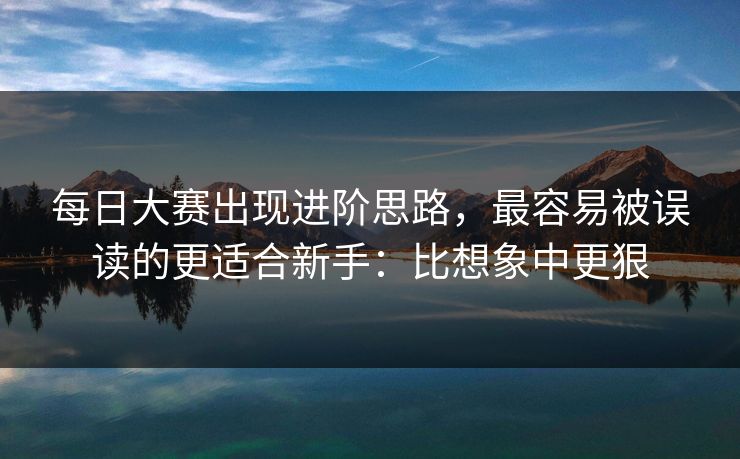每日大赛出现进阶思路，最容易被误读的更适合新手：比想象中更狠
