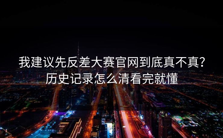 我建议先反差大赛官网到底真不真？历史记录怎么清看完就懂
