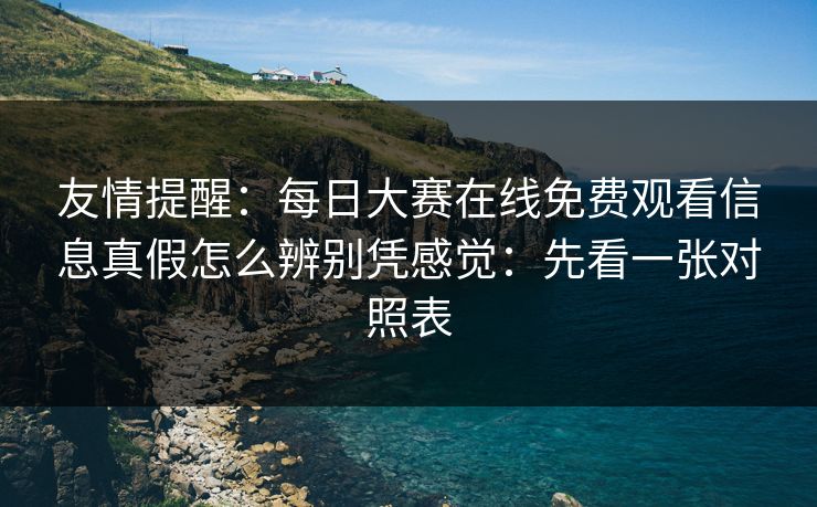 友情提醒：每日大赛在线免费观看信息真假怎么辨别凭感觉：先看一张对照表