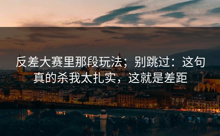 反差大赛里那段玩法;别跳过:这句真的杀我太扎实,这就是差距 反差大赛里那段玩法;别跳过:这句真的杀我太扎实,这就是差距