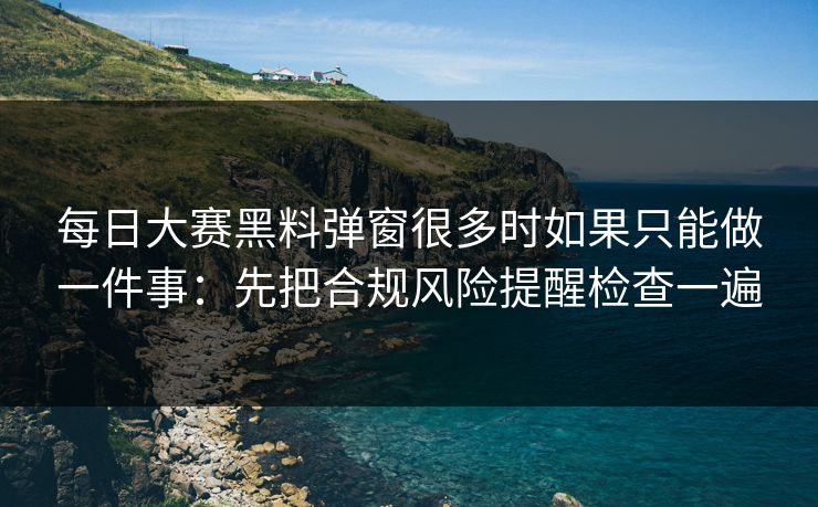 每日大赛黑料弹窗很多时如果只能做一件事:先把合规风险提醒检查一遍 每日大赛黑料弹窗很多时如果只能做一件事:先把合规风险提醒检查一遍