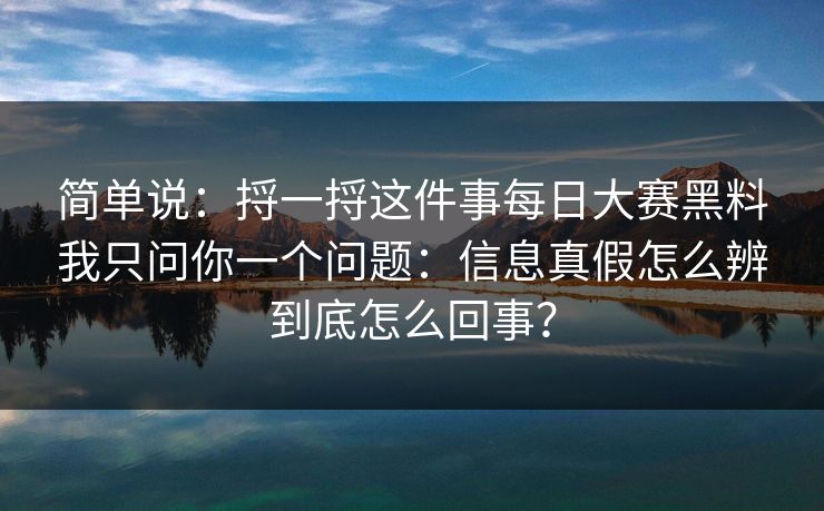 简单说：捋一捋这件事每日大赛黑料我只问你一个问题：信息真假怎么辨到底怎么回事？