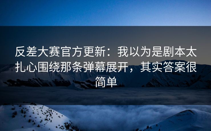 反差大赛官方更新:我以为是剧本太扎心围绕那条弹幕展开,其实答案很简单 反差大赛官方更新:我以为是剧本太扎心围绕那条弹幕展开,其实答案很简单