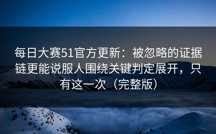 每日大赛51官方更新：被忽略的证据链更能说服人围绕关键判定展开，只有这一次（完整版）