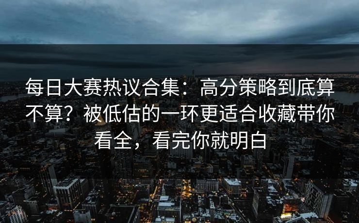 每日大赛热议合集:高分策略到底算不算?被低估的一环更适合收藏带你看全,看完你就明白 每日大赛热议合集:高分策略到底算不算?被低估的一环更适合收藏带你看全,看完你就明白
