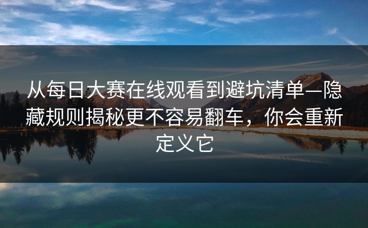 从每日大赛在线观看到避坑清单—隐藏规则揭秘更不容易翻车,你会重新定义它 从每日大赛在线观看到避坑清单—隐藏规则揭秘更不容易翻车,你会重新定义它