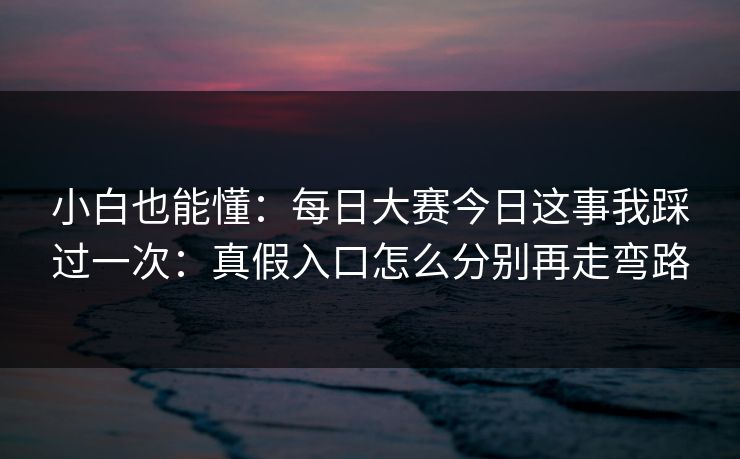小白也能懂:每日大赛今日这事我踩过一次:真假入口怎么分别再走弯路 小白也能懂:每日大赛今日这事我踩过一次:真假入口怎么分别再走弯路