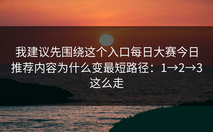 我建议先围绕这个入口每日大赛今日推荐内容为什么变最短路径:1→2→3这么走 我建议先围绕这个入口每日大赛今日推荐内容为什么变最短路径:1→2→3这么走