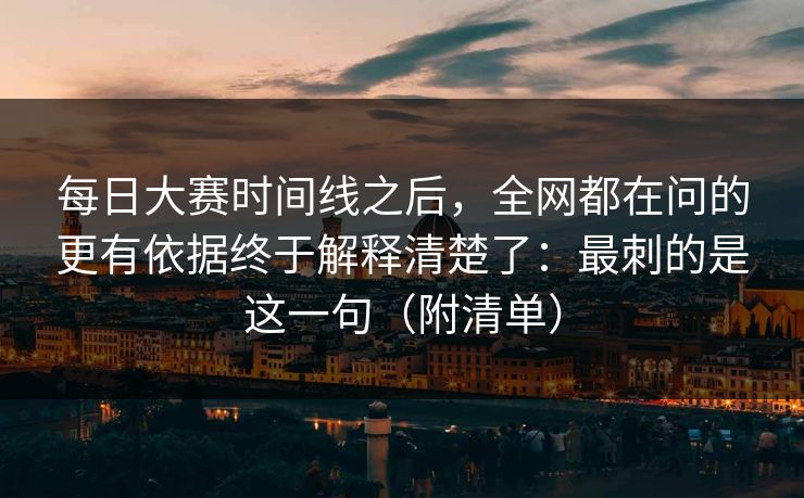 每日大赛时间线之后,全网都在问的更有依据终于解释清楚了:最刺的是这一句(附清单) 每日大赛时间线之后,全网都在问的更有依据终于解释清楚了:最刺的是这一句(附清单)