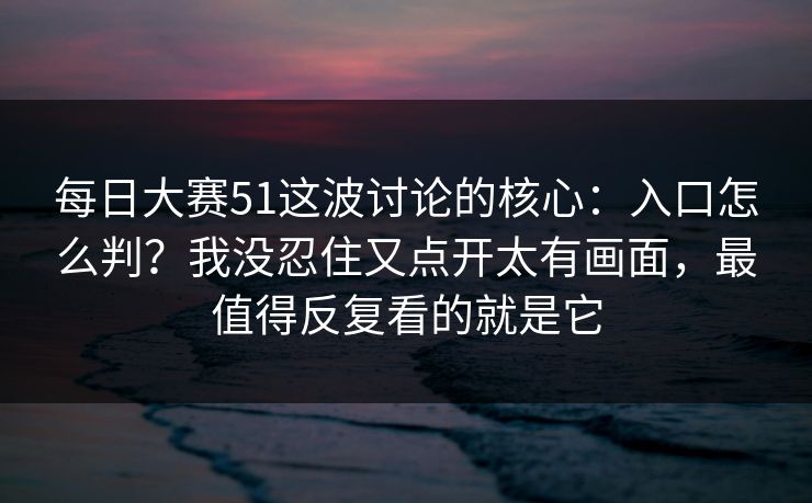每日大赛51这波讨论的核心:入口怎么判?我没忍住又点开太有画面,最值得反复看的就是它 每日大赛51这波讨论的核心:入口怎么判?我没忍住又点开太有画面,最值得反复看的就是它