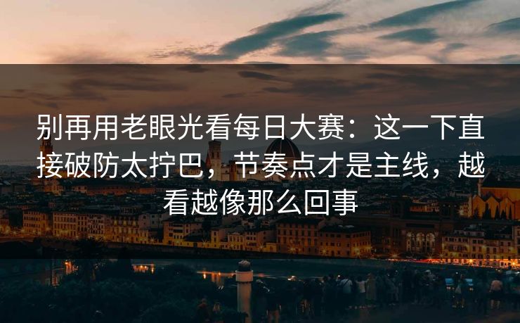 别再用老眼光看每日大赛:这一下直接破防太拧巴,节奏点才是主线,越看越像那么回事 别再用老眼光看每日大赛:这一下直接破防太拧巴,节奏点才是主线,越看越像那么回事