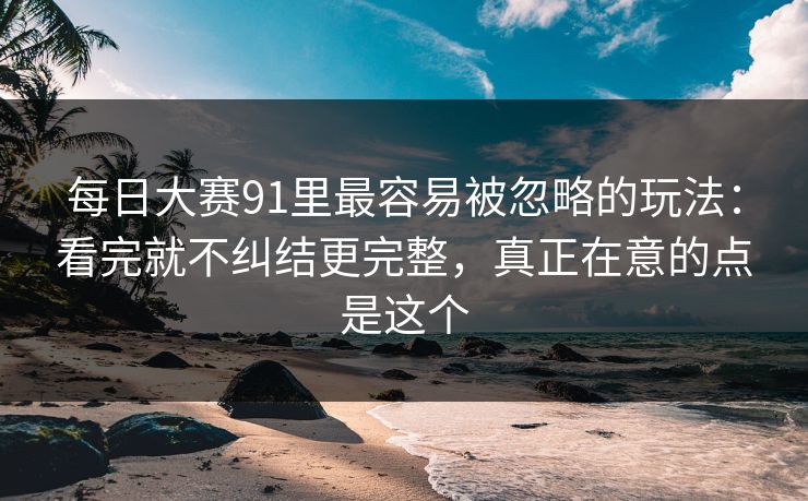 每日大赛91里最容易被忽略的玩法:看完就不纠结更完整,真正在意的点是这个 每日大赛91里最容易被忽略的玩法:看完就不纠结更完整,真正在意的点是这个