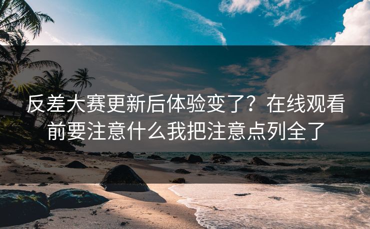 反差大赛更新后体验变了?在线观看前要注意什么我把注意点列全了 反差大赛更新后体验变了?在线观看前要注意什么我把注意点列全了
