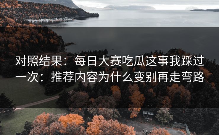 对照结果:每日大赛吃瓜这事我踩过一次:推荐内容为什么变别再走弯路 对照结果:每日大赛吃瓜这事我踩过一次:推荐内容为什么变别再走弯路