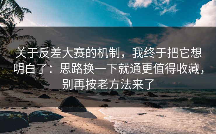 关于反差大赛的机制，我终于把它想明白了：思路换一下就通更值得收藏，别再按老方法来了