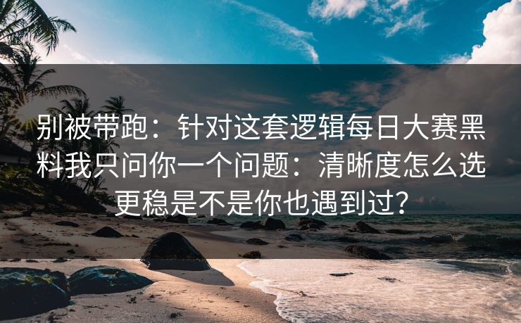别被带跑：针对这套逻辑每日大赛黑料我只问你一个问题：清晰度怎么选更稳是不是你也遇到过？