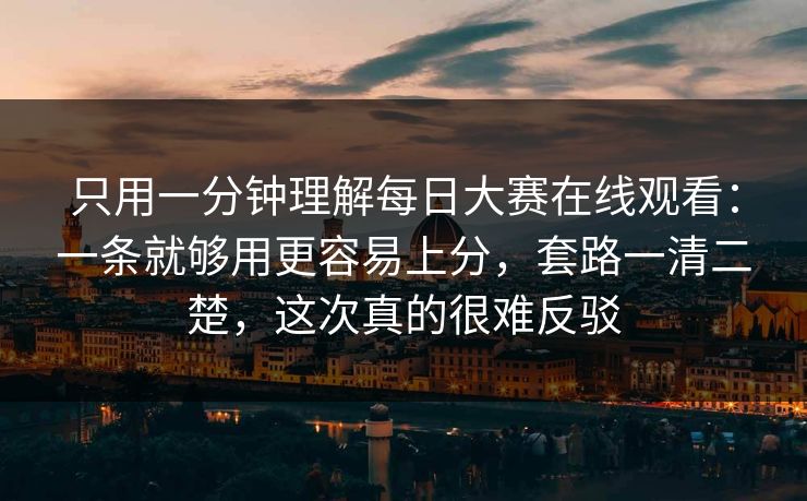 只用一分钟理解每日大赛在线观看：一条就够用更容易上分，套路一清二楚，这次真的很难反驳