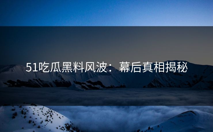 51吃瓜黑料风波:幕后真相揭秘 51吃瓜黑料风波:幕后真相揭秘