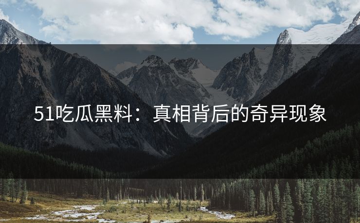 51吃瓜黑料：真相背后的奇异现象