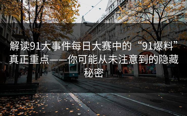 解读91大事件每日大赛中的“91爆料”真正重点——你可能从未注意到的隐藏秘密
