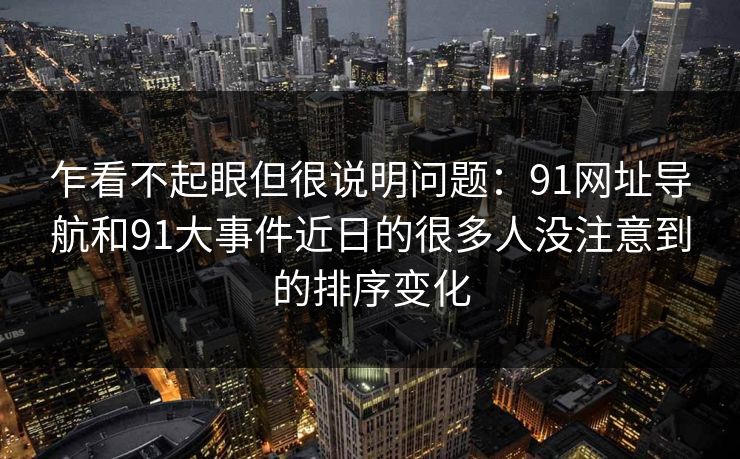 乍看不起眼但很说明问题：91网址导航和91大事件近日的很多人没注意到的排序变化